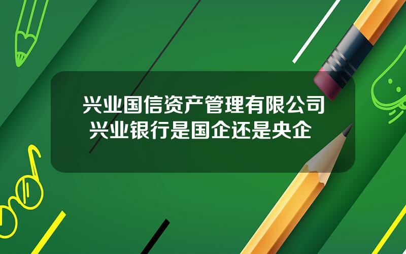 兴业国信资产管理有限公司 兴业银行是国企还是央企